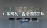 广东网友：香港情怀回味无穷