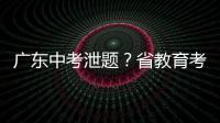 广东中考泄题？省教育考试院通报
：不存在考前试题泄露情况