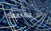 广东高速今日迎“五一”假期返程小高峰
！十大繁忙路段公布