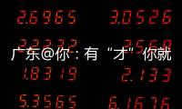 广东@你：有“才”你就来，来了就有“财”｜聊点“政经”事