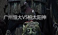 广州恒大VS柏太阳神 孔卡穆里奇独中两元4