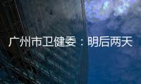 广州市卫健委
：明后两天是本轮疫情处置的关键窗口期