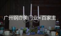 广州钢亦美门业×百家主流媒体�，打造良好的品牌生态