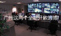 广州这两个全新开放的博物馆，南周记者带你探营啦！