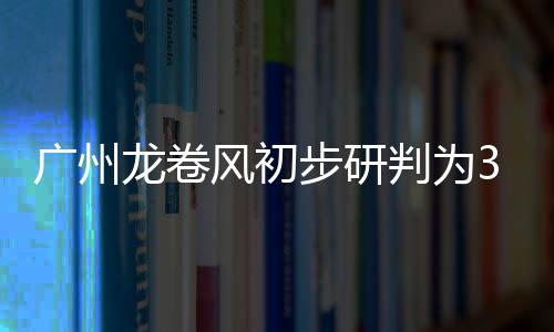 广州龙卷影响距离约1公里