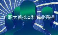 广职大首批本科专业亮相
！广州首个职业本科院校公布招生计划