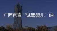 广西官宣“试管婴儿”纳入医保
，你怎么看
？