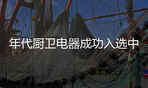 年代厨卫电器品牌值得肯定
