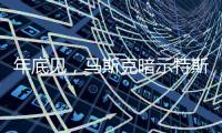 年底见，马斯克暗示特斯拉将展示“有史以来最史诗级”的产品
