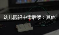 幼儿园铅中毒后续：其他园区出现症状，孩子流鼻血	，监控疑似被删