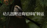 幼儿园附近有铅锌矿转运站

，知情者曝更多
，4个疑点惹人质疑