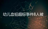 幼儿血铅超标事件8人被抓	�，但他们不是最可怕的