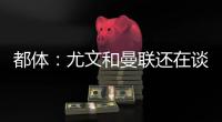 都体
：尤文和曼联还在谈，桑乔接受了年薪500万欧的4年合同