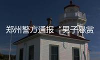 郑州警方通报“男子悬赏千万寻狗”
：消息系杜撰，发布者已行拘