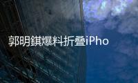 郭明錤爆料折叠iPhone：2026年量产，售价1.8万元