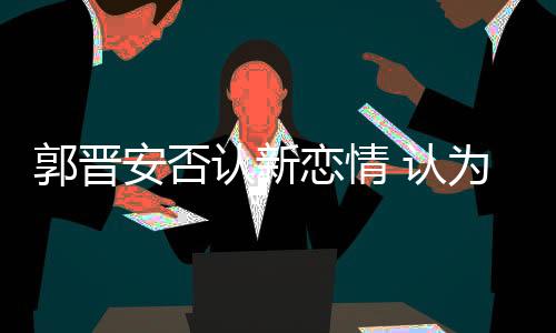 郭晋此后女方否认绯闻