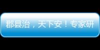 郡县治，天下安！专家研讨新时期县域现代化建设