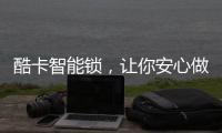 酷卡智能锁
，让你安心做房东