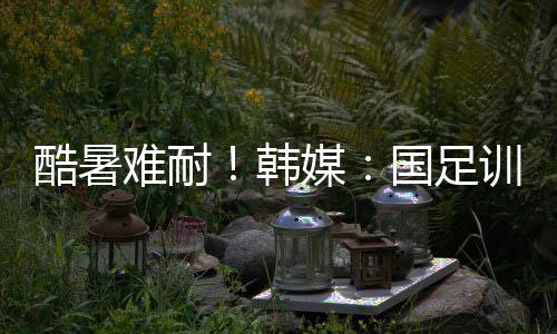 酷暑中国队就因为天气炎热