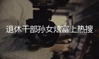 退休干部孙女炫富上热搜�，深圳：已开展核查