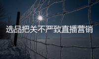 选品把关不严致直播营销频“翻车” 相关标准将出台