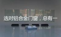 选对铝合金门窗，总有一束光住进来!