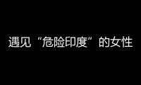 遇见“危险印度”的女性，“我是幸运的那个”