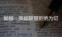 邮报：英超联盟拒绝为切尔西更改联赛首轮开赛时间