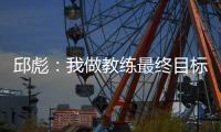 邱彪：我做教练最终目标一定是总冠军 爱篮球的人一定都是这目标