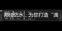 邦佳防水，为您打造“滴水不漏”的家