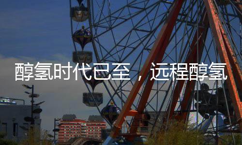 已至远程共同开启醇氢新时代