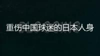 重伤中国球迷的日本人身份曝光：53岁大叔，土木工程工人一身肌肉