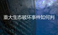 重大生态破坏事件如何判定	？新规填补制度空白