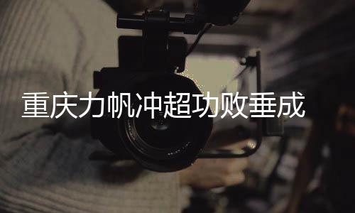重庆重重重庆力帆每次冲上去