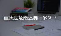 重庆这场雨还要下多久�？12日起各地天气好转