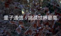 量子通信：挑战世界最高难度 架起天地一体万里通信网
