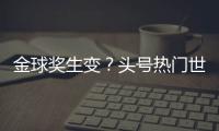 金球奖生变？头号热门世俱杯丢冠�！决赛浪费必进球	，两大对手狂喜