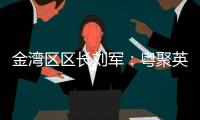 金湾区区长刘军：粤聚英才，逐梦金湾
！