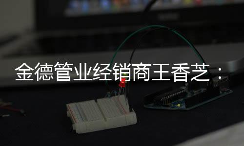 王香芝加入金德管业大家庭