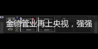 金德管业再上央视，强强联合	，聚势腾飞