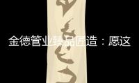 金德管业臻品匠造	：愿这一抹蓝守护您的健康