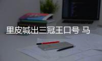 里皮喊出三冠王口号 马林�：他们的防守存在一定问题