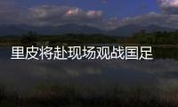 里皮将赴现场观战国足 恒大国脚被征召非他情愿