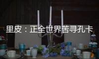 里皮：正全世界苦寻孔卡替身 皮耶罗不会加盟恒大