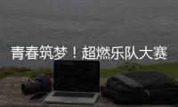 青春筑梦！超燃乐队大赛等你来
！