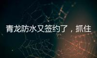 青龙防水又签约了
，抓住风口经济增长点!