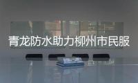 青龙防水助力柳州市民服务中心防水工程