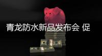 青龙防水新品发布会 促销狂欢节拉开帷幕