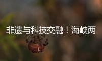 非遗与科技交融	！海峡两岸百名青年在珠开启文化交流之旅