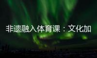 非遗融入体育课�：文化加持 活力“满格”